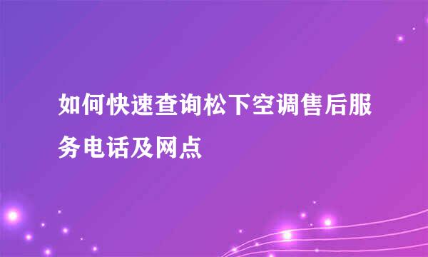 如何快速查询松下空调售后服务电话及网点