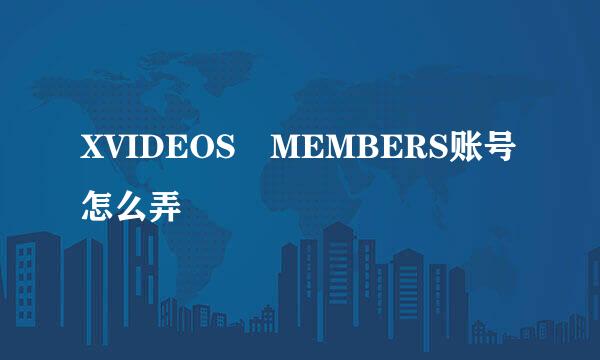 XVIDEOS MEMBERS账号怎么弄