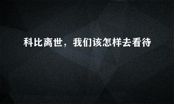 科比离世，我们该怎样去看待