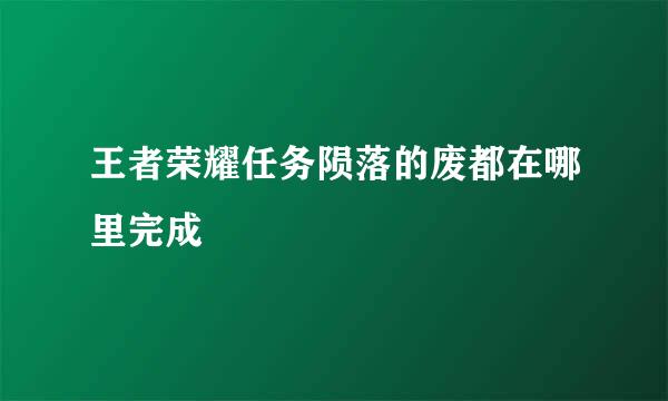 王者荣耀任务陨落的废都在哪里完成