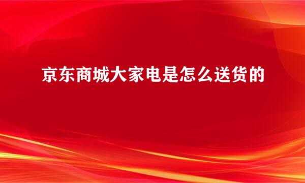 京东商城大家电是怎么送货的