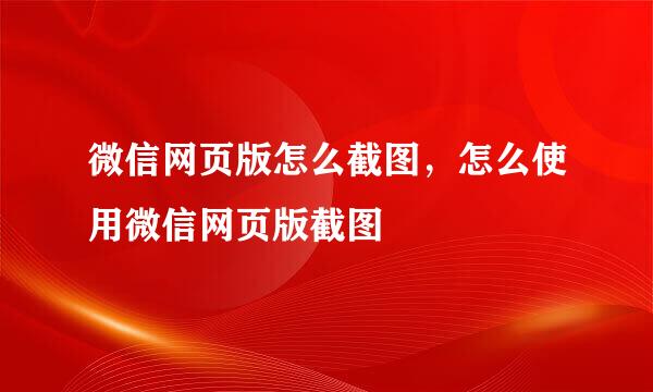 微信网页版怎么截图，怎么使用微信网页版截图