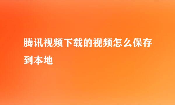 腾讯视频下载的视频怎么保存到本地