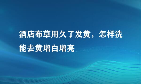 酒店布草用久了发黄，怎样洗能去黄增白增亮