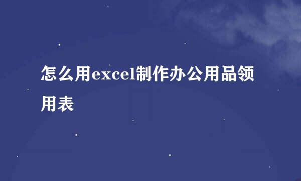 怎么用excel制作办公用品领用表