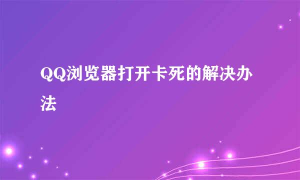 QQ浏览器打开卡死的解决办法