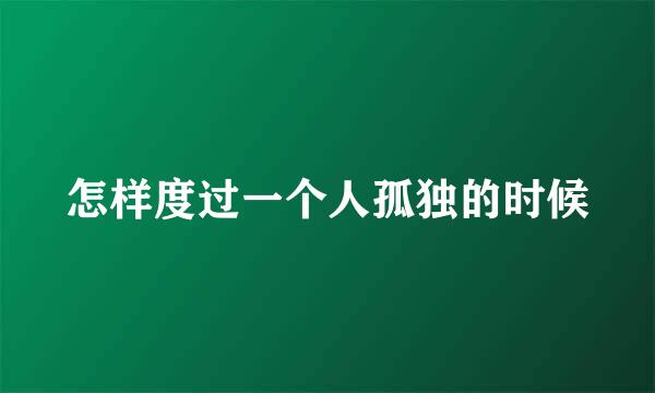 怎样度过一个人孤独的时候