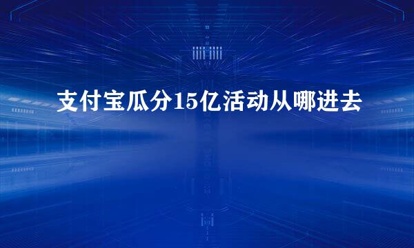 支付宝瓜分15亿活动从哪进去