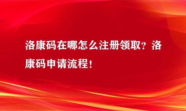 洛康码在哪怎么注册领取？洛康码申请流程！