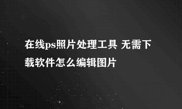 在线ps照片处理工具 无需下载软件怎么编辑图片