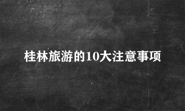 桂林旅游的10大注意事项