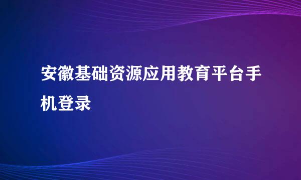 安徽基础资源应用教育平台手机登录