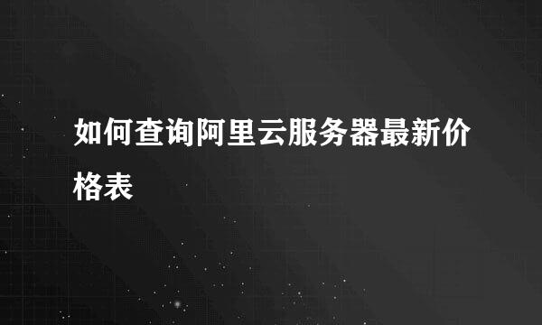 如何查询阿里云服务器最新价格表