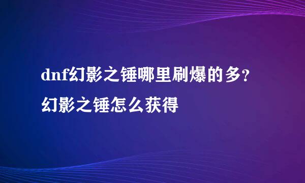 dnf幻影之锤哪里刷爆的多？幻影之锤怎么获得