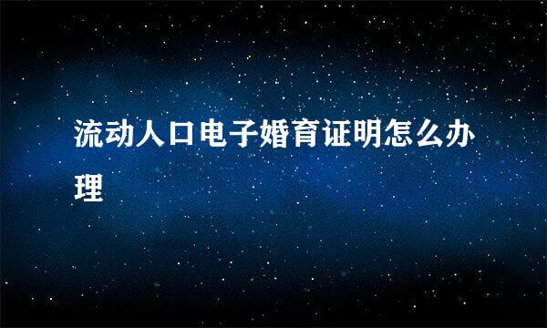 流动人口电子婚育证明怎么办理