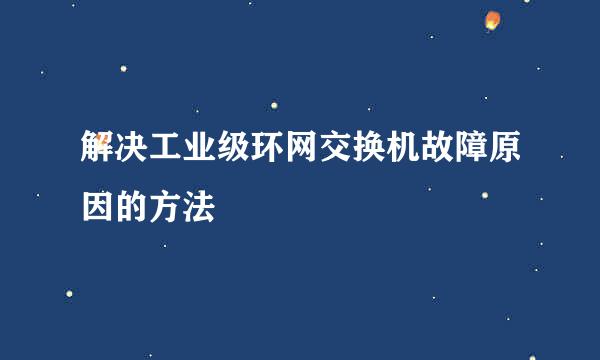 解决工业级环网交换机故障原因的方法