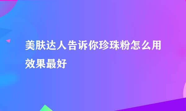 美肤达人告诉你珍珠粉怎么用效果最好