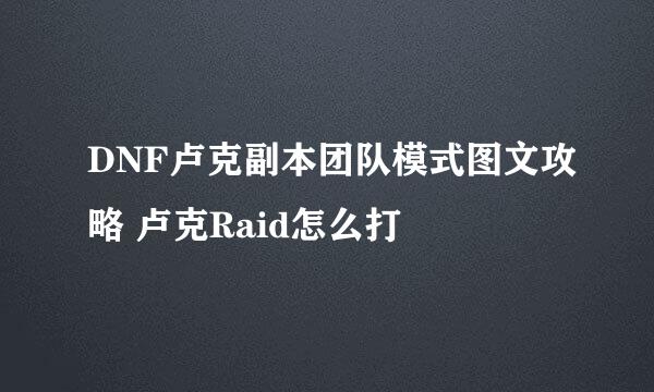 DNF卢克副本团队模式图文攻略 卢克Raid怎么打