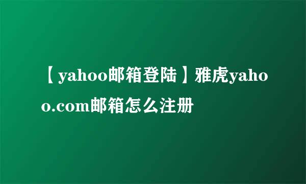 【yahoo邮箱登陆】雅虎yahoo.com邮箱怎么注册