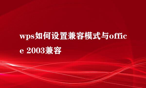 wps如何设置兼容模式与office 2003兼容