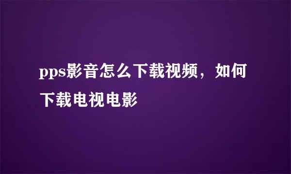 pps影音怎么下载视频，如何下载电视电影