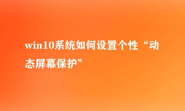 win10系统如何设置个性“动态屏幕保护”