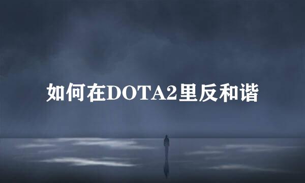 如何在DOTA2里反和谐