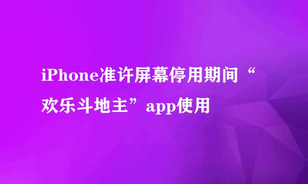 iPhone准许屏幕停用期间“欢乐斗地主”app使用