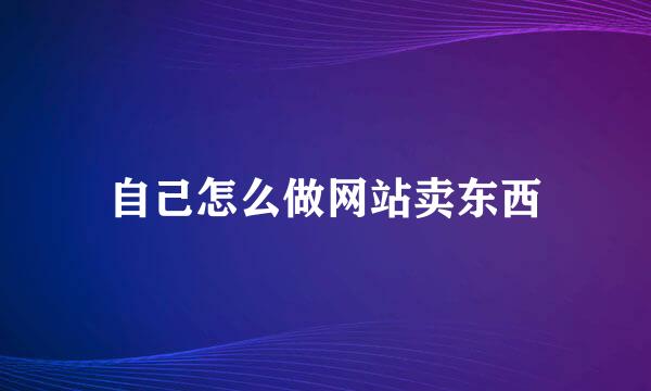 自己怎么做网站卖东西