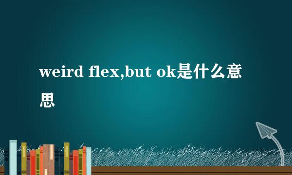 weird flex,but ok是什么意思