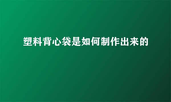 塑料背心袋是如何制作出来的