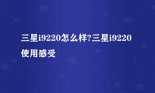 三星i9220怎么样?三星i9220使用感受