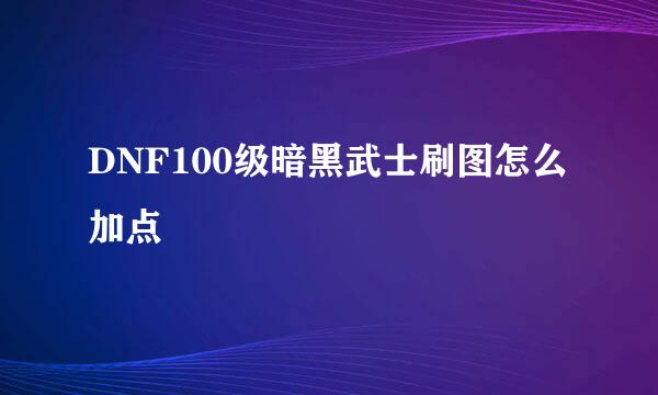 DNF100级暗黑武士刷图怎么加点