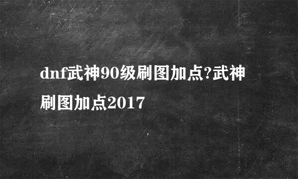 dnf武神90级刷图加点?武神刷图加点2017