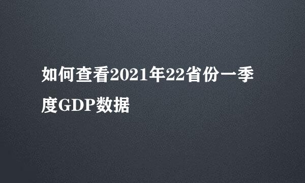 如何查看2021年22省份一季度GDP数据