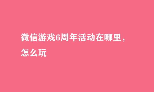 微信游戏6周年活动在哪里，怎么玩