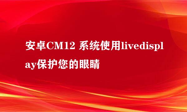 安卓CM12 系统使用livedisplay保护您的眼睛