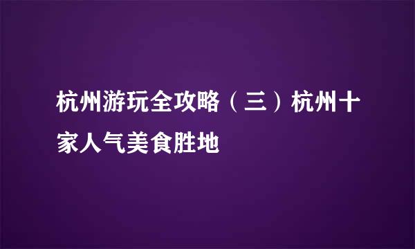 杭州游玩全攻略（三）杭州十家人气美食胜地