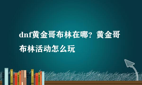 dnf黄金哥布林在哪？黄金哥布林活动怎么玩