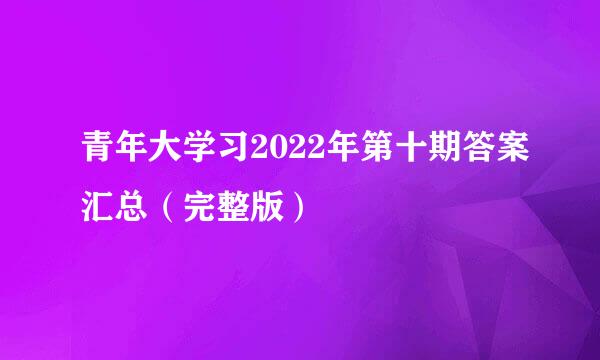 青年大学习2022年第十期答案汇总（完整版）