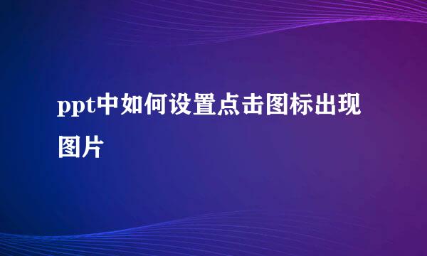 ppt中如何设置点击图标出现图片