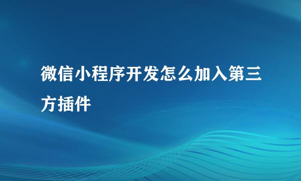 微信小程序开发怎么加入第三方插件