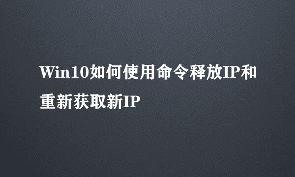 Win10如何使用命令释放IP和重新获取新IP