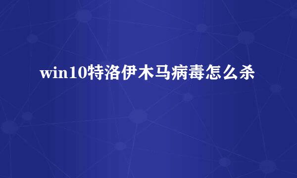 win10特洛伊木马病毒怎么杀