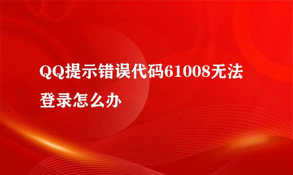 QQ提示错误代码61008无法登录怎么办