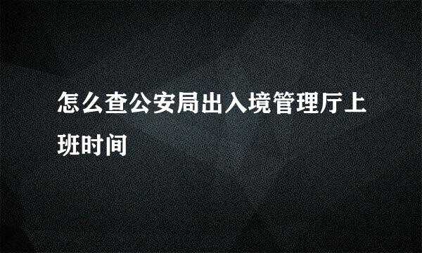 怎么查公安局出入境管理厅上班时间