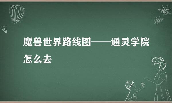 魔兽世界路线图——通灵学院怎么去