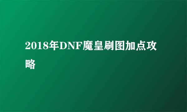 2018年DNF魔皇刷图加点攻略