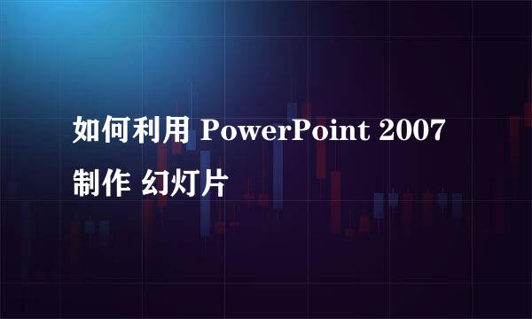 如何利用 PowerPoint 2007制作 幻灯片