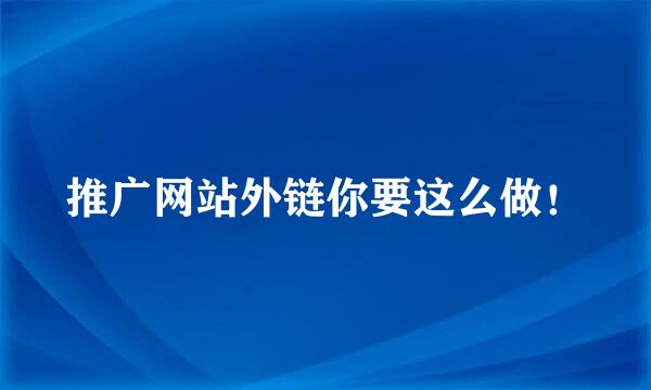 推广网站外链你要这么做！